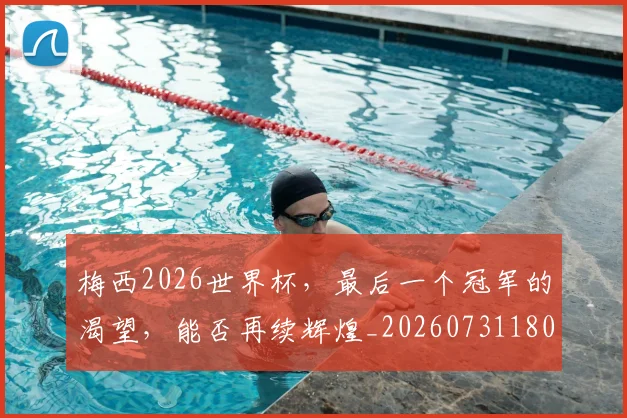 梅西2026世界杯,最后一个冠军的渴望,能否再续辉煌_20260731180005