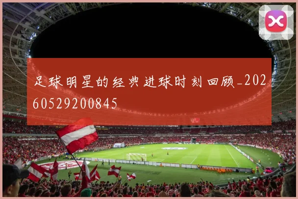 足球明星的经典进球时刻回顾_20260529200845