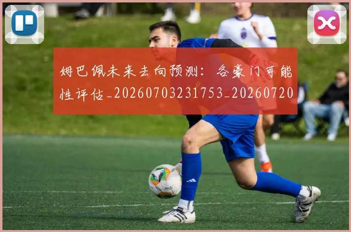 姆巴佩未来去向预测:各豪门可能性评估_20260703231753_20260720185828