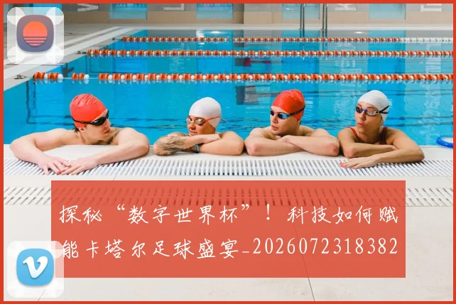 探秘“数字世界杯”！科技如何赋能卡塔尔足球盛宴_20260723183829