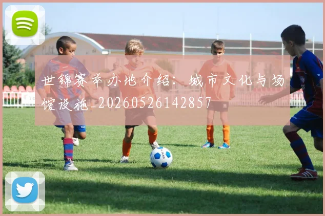 世锦赛举办地介绍：城市文化与场馆设施_20260526142857
