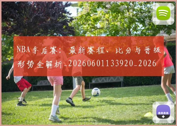 NBA季后赛：最新赛程、比分与晋级形势全解析_20260601133920_20260702170333_20260714213137