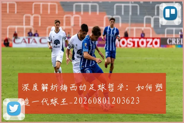 深度解析梅西的足球哲学:如何塑造一代球王_20260801203623
