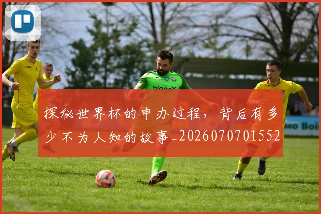 探秘世界杯的申办过程，背后有多少不为人知的故事_20260707015529