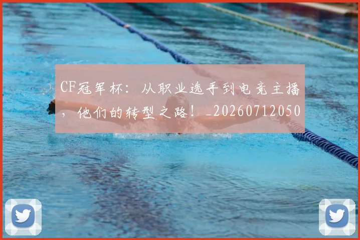 CF冠军杯：从职业选手到电竞主播，他们的转型之路！_20260712050722