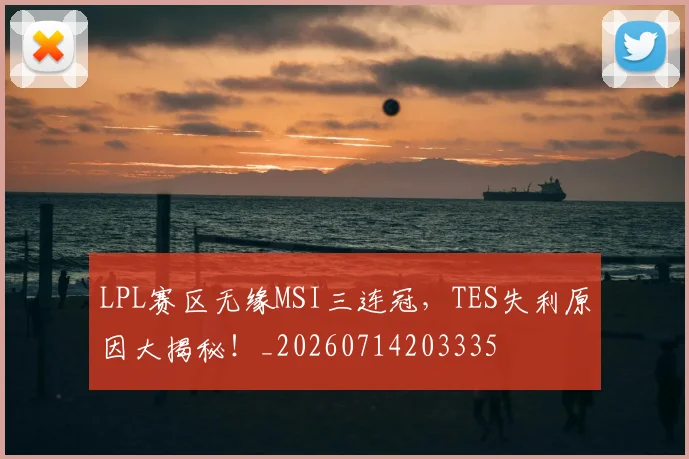 LPL赛区无缘MSI三连冠,TES失利原因大揭秘!_20260714203335