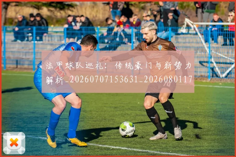 法甲球队巡礼:传统豪门与新势力解析_20260707153631_20260801172503