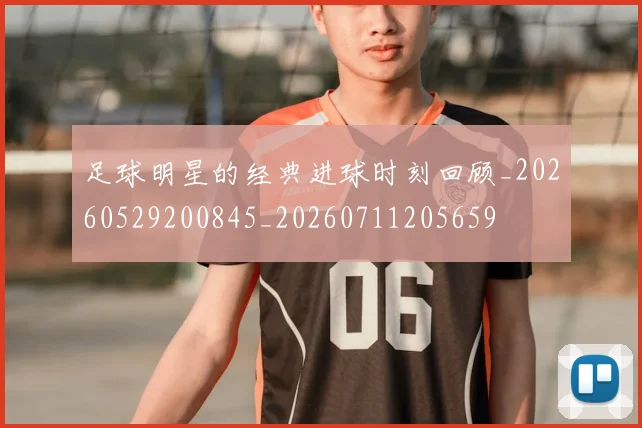 足球明星的经典进球时刻回顾_20260529200845_20260711205659