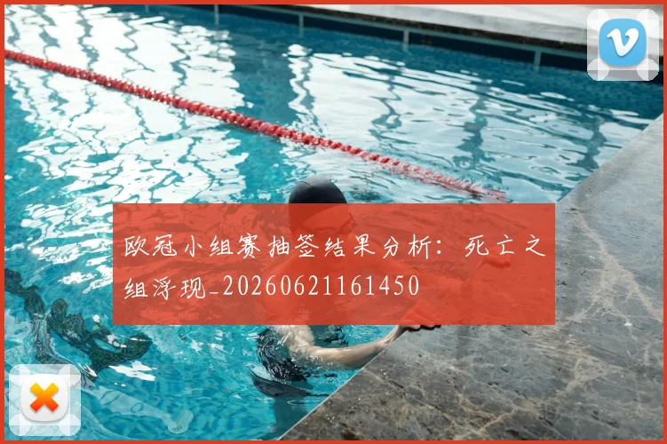 欧冠小组赛抽签结果分析：死亡之组浮现_20260621161450
