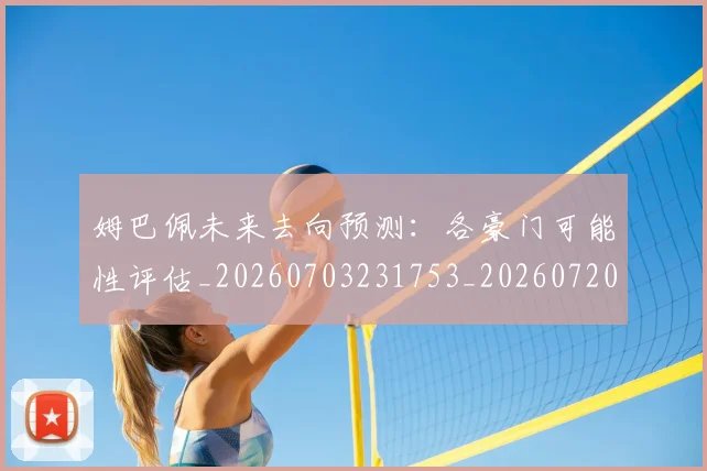 姆巴佩未来去向预测：各豪门可能性评估_20260703231753_20260720185828