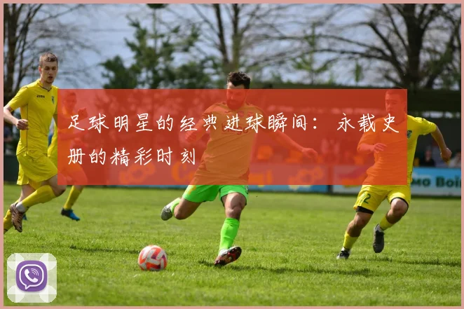 足球明星的经典进球瞬间：永载史册的精彩时刻