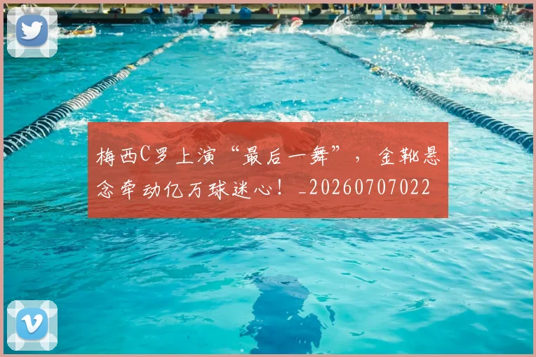 梅西C罗上演“最后一舞”，金靴悬念牵动亿万球迷心！_20260707022657