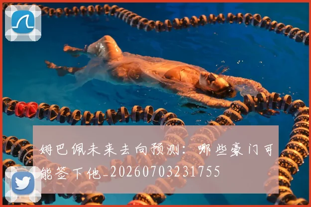 姆巴佩未来去向预测:哪些豪门可能签下他_20260703231755