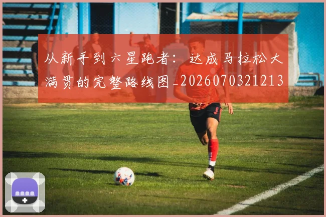 从新手到六星跑者:达成马拉松大满贯的完整路线图_20260703212137