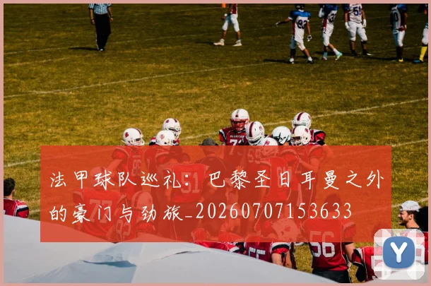 法甲球队巡礼:巴黎圣日耳曼之外的豪门与劲旅_20260707153633