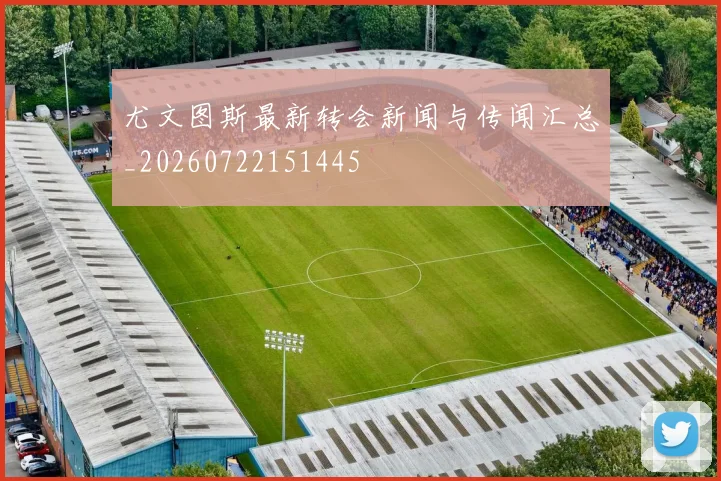 尤文图斯最新转会新闻与传闻汇总_20260722151445