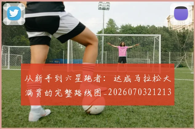 从新手到六星跑者：达成马拉松大满贯的完整路线图_20260703212137