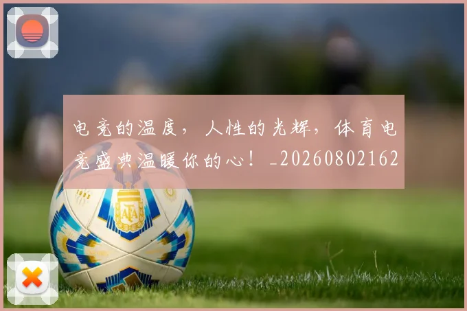 电竞的温度,人性的光辉,体育电竞盛典温暖你的心!_20260802162635