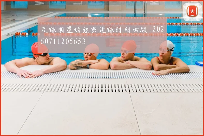 足球明星的经典进球时刻回顾_20260711205653