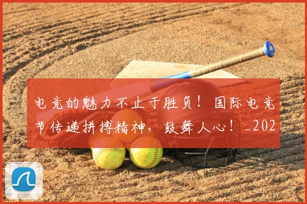 电竞的魅力不止于胜负！国际电竞节传递拼搏精神，鼓舞人心！_20260708193509