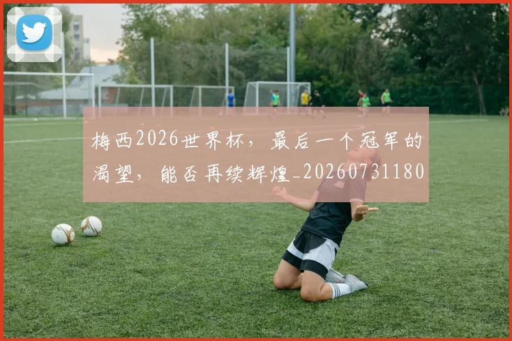 梅西2026世界杯，最后一个冠军的渴望，能否再续辉煌_20260731180005