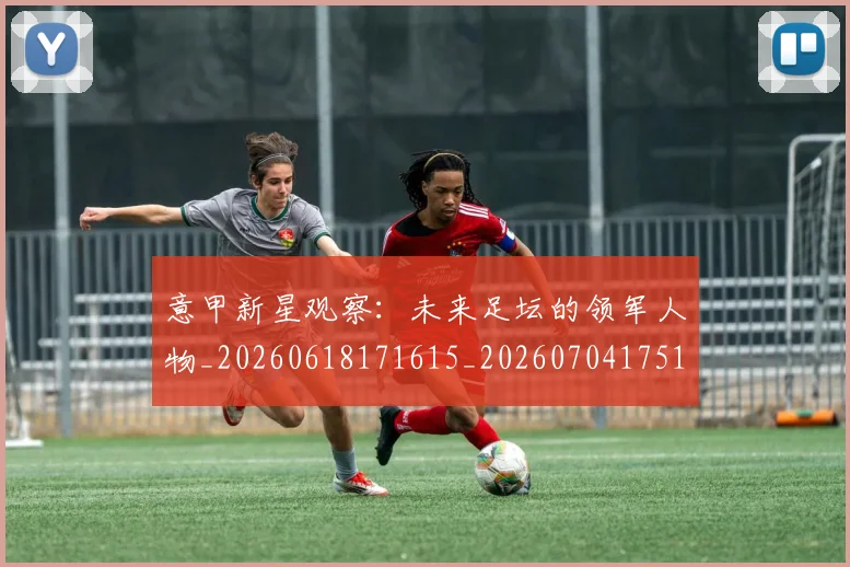 意甲新星观察:未来足坛的领军人物_20260618171615_20260704175106_20260723175507