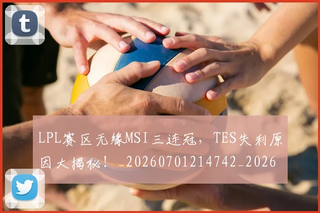 LPL赛区无缘MSI三连冠，TES失利原因大揭秘！_20260701214742_20260714203337