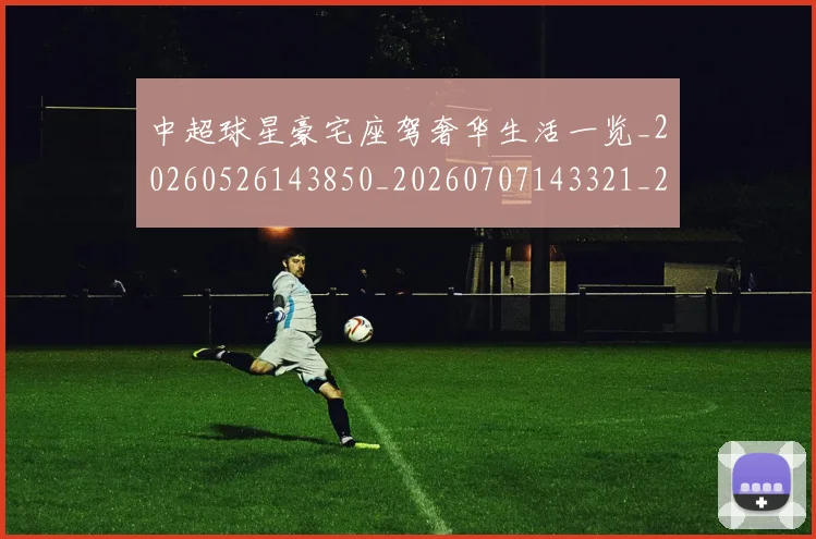 中超球星豪宅座驾奢华生活一览_20260526143850_20260707143321_20260716190345