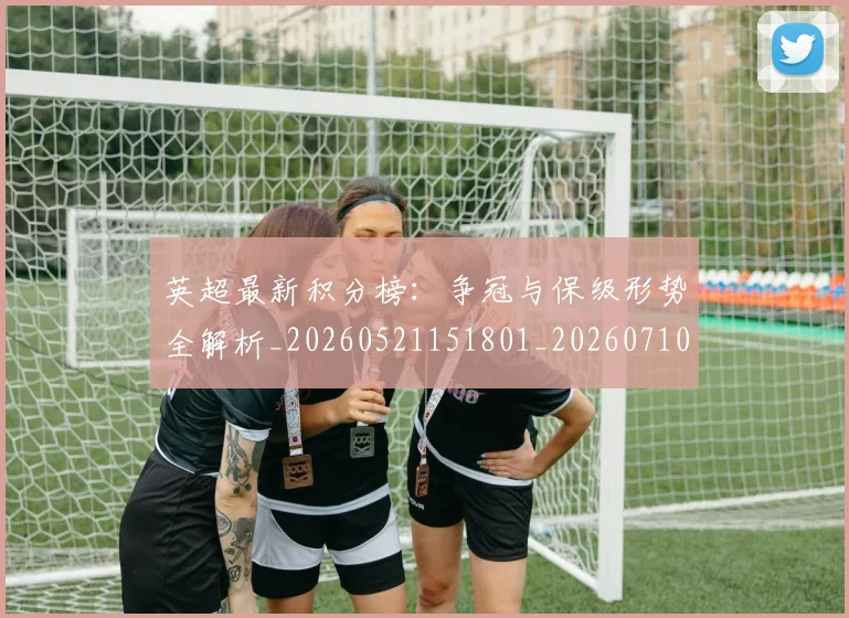 英超最新积分榜：争冠与保级形势全解析_20260521151801_20260710005512_20260803145328