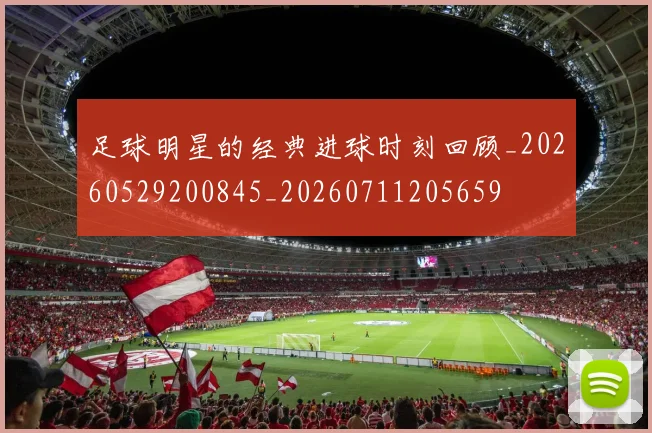 足球明星的经典进球时刻回顾_20260529200845_20260711205659