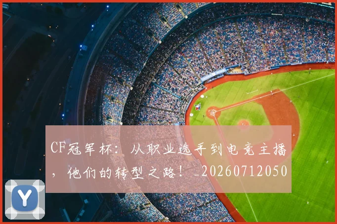 CF冠军杯：从职业选手到电竞主播，他们的转型之路！_20260712050722