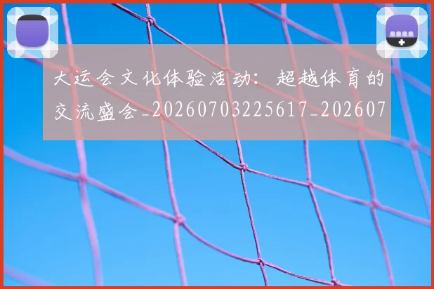 大运会文化体验活动:超越体育的交流盛会_20260703225617_20260719171715