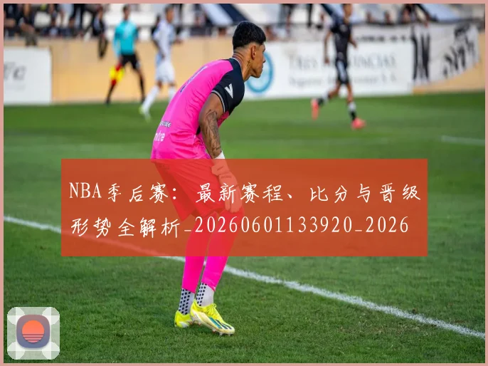 NBA季后赛：最新赛程、比分与晋级形势全解析_20260601133920_20260702170333_20260714213137