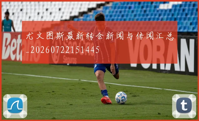 尤文图斯最新转会新闻与传闻汇总_20260722151445