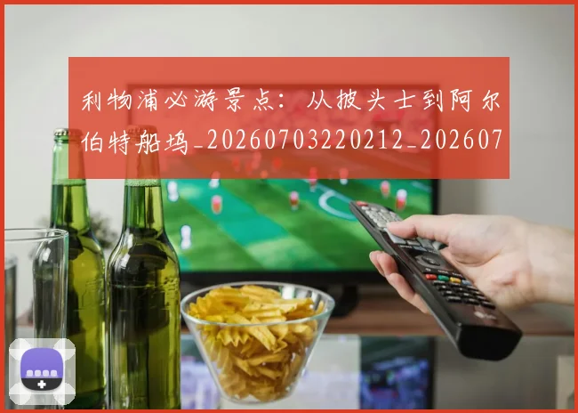 利物浦必游景点:从披头士到阿尔伯特船坞_20260703220212_20260718010246