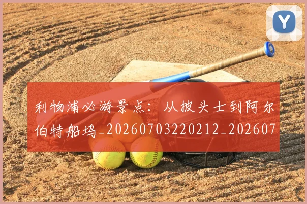 利物浦必游景点：从披头士到阿尔伯特船坞_20260703220212_20260718010246