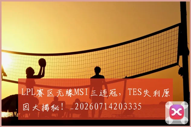 LPL赛区无缘MSI三连冠，TES失利原因大揭秘！_20260714203335