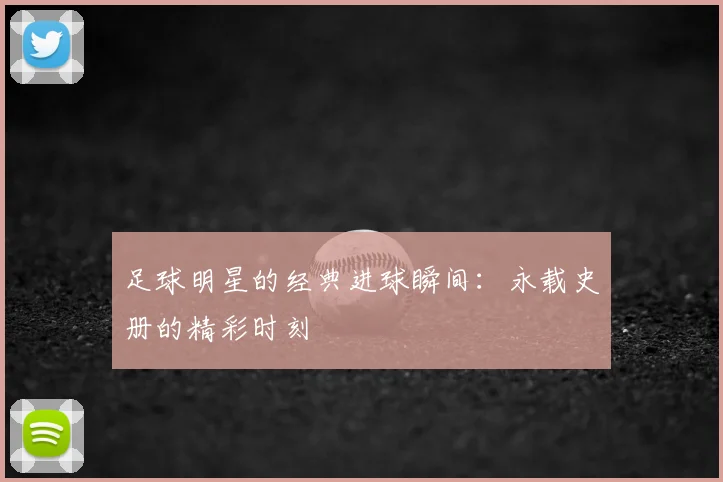 足球明星的经典进球瞬间：永载史册的精彩时刻