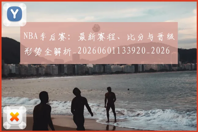 NBA季后赛：最新赛程、比分与晋级形势全解析_20260601133920_20260714213137