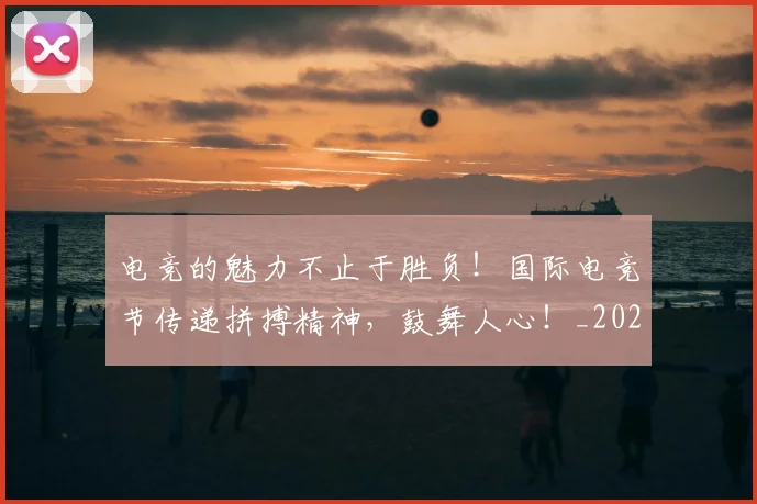 电竞的魅力不止于胜负！国际电竞节传递拼搏精神，鼓舞人心！_20260708193509